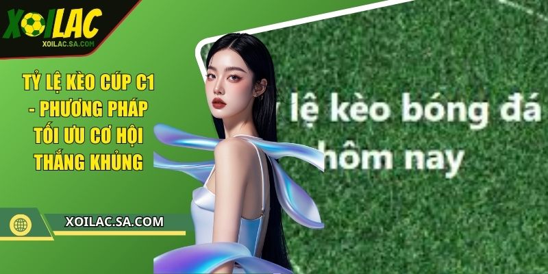 Tỷ Lệ Kèo Cúp C1 - Phương Pháp Tối Ưu Cơ Hội Thắng Khủng