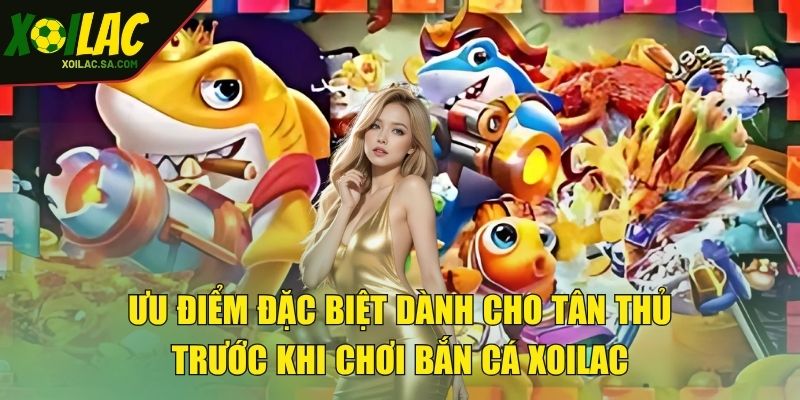 Ưu điểm đặc biệt dành cho tân thủ trước khi chơi bắn cá XOILAC